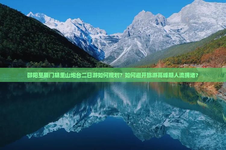 邵阳至厦门胡里山炮台二日游如何规划？如何避开旅游高峰期人流拥堵？