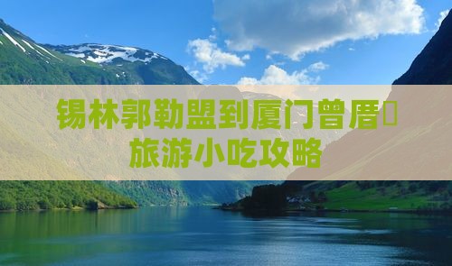 锡林郭勒盟到厦门曾厝垵旅游小吃攻略
