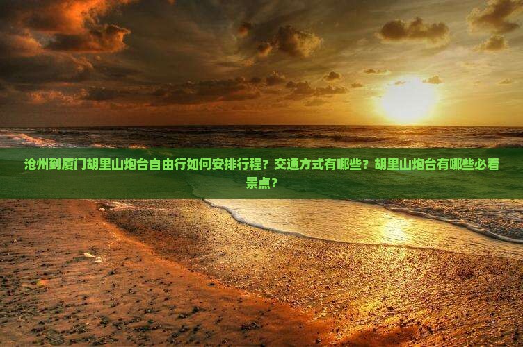 沧州到厦门胡里山炮台自由行如何安排行程？交通方式有哪些？胡里山炮台有哪些必看景点？