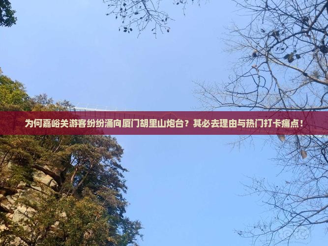 为何嘉峪关游客纷纷涌向厦门胡里山炮台？其必去理由与热门打卡痛点！