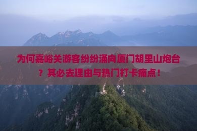 为何嘉峪关游客纷纷涌向厦门胡里山炮台？其必去理由与热门打卡痛点！