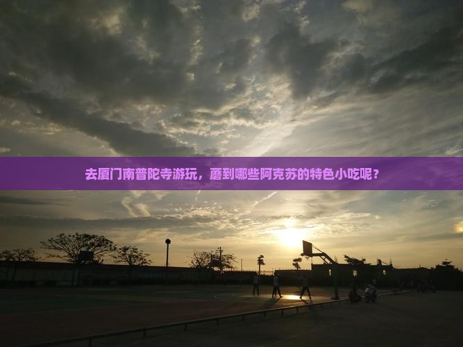 去厦门南普陀寺游玩，蘑到哪些阿克苏的特色小吃呢？