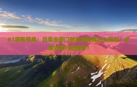 #1游客视角：吕梁去厦门鼓浪屿路线怎么规划？求靠谱旅行社推荐！