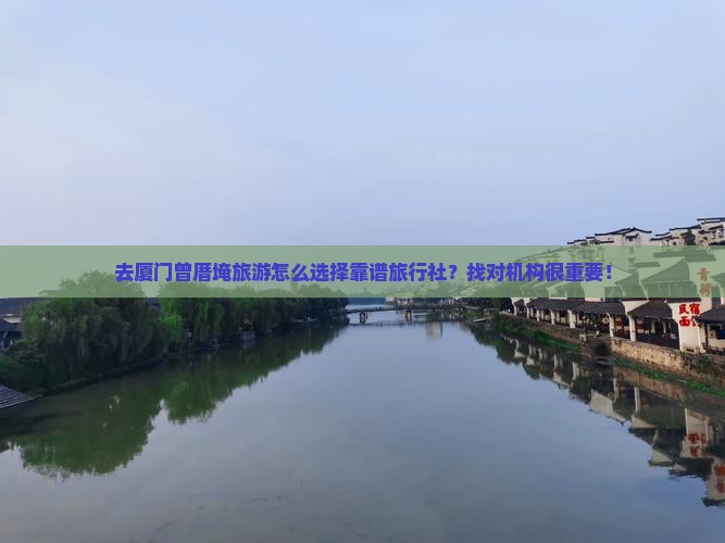 去厦门曾厝埯旅游怎么选择靠谱旅行社？找对机构很重要！