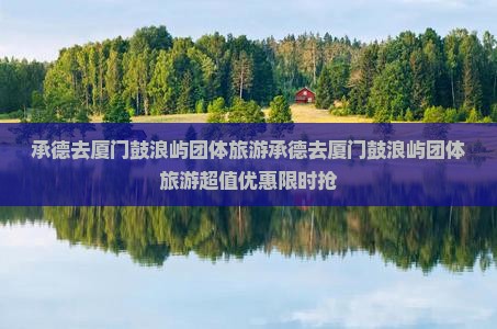 承德去厦门鼓浪屿团体旅游