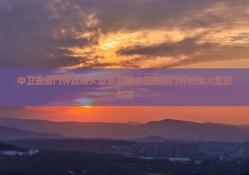 中卫去厦门怀远楼大型旅游团