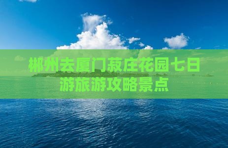 郴州去厦门菽庄花园七日游