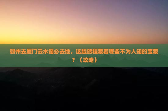 赣州去厦门云水谣必去地