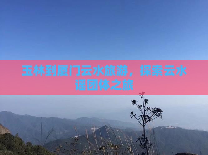 玉林到厦门云水谣团体旅游