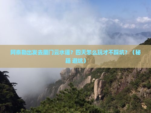 阿泰勒到厦门云水谣四日游
