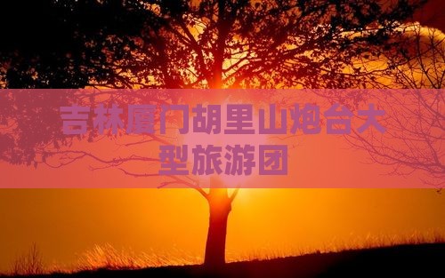 吉林去厦门胡里山炮台大型旅游团