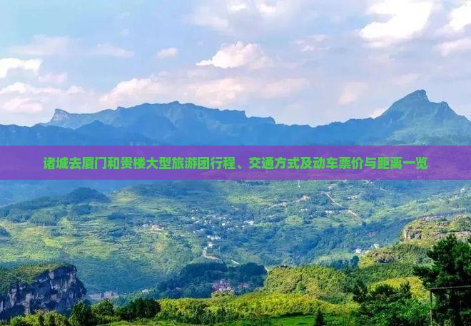 诸城去厦门和贵楼大型旅游团行程、交通方式及动车票价与距离一览
