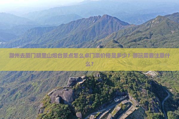 滁州去厦门胡里山炮台景点怎么卓门票价格是多少？游玩需要注意什么？