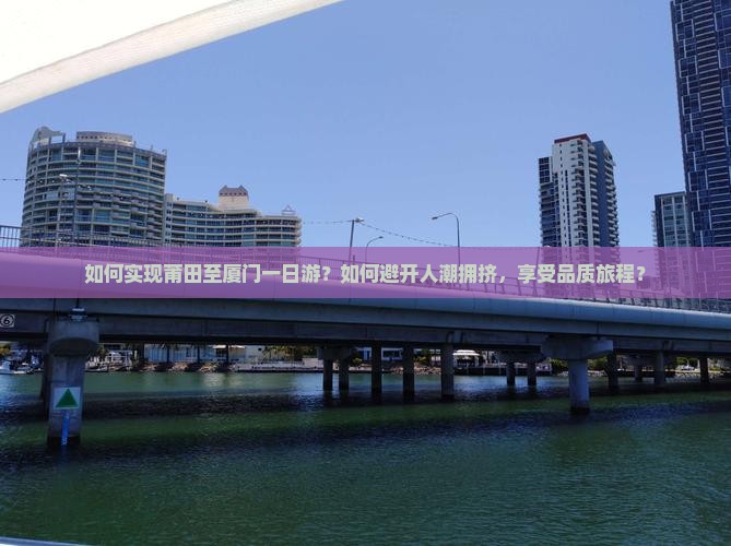 如何实现莆田至厦门一日游？如何避开人潮拥挤，享受品质旅程？