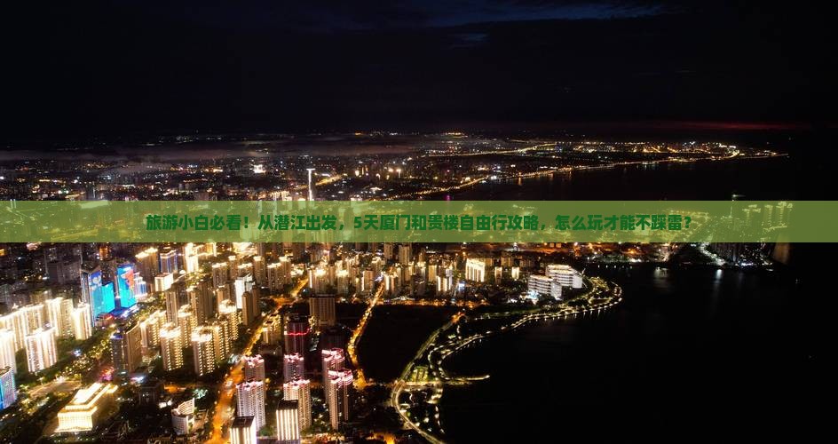 旅游小白必看！从潜江出发，5天厦门和贵楼自由行攻略，怎么玩才能不踩雷？