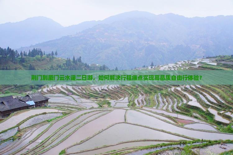 荆门到厦门云水谣二日游，如何解决行程痛点实现高品质自由行体验？