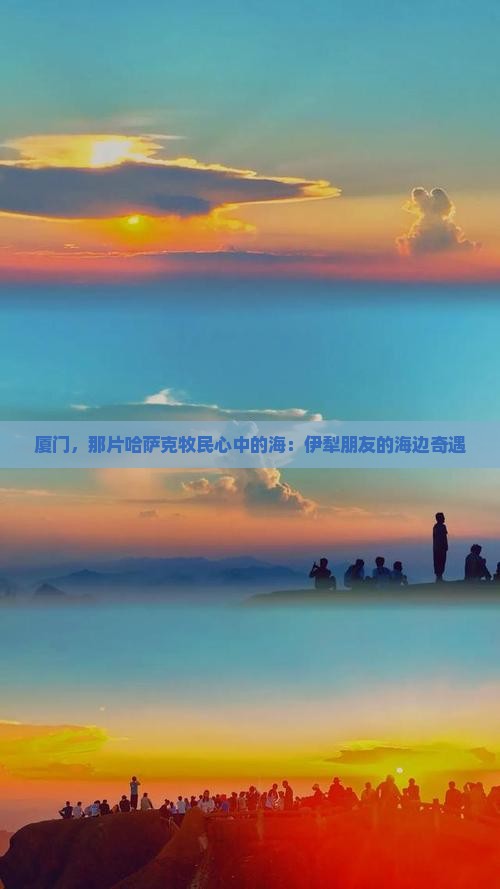 厦门，那片哈萨克牧民心中的海：伊犁朋友的海边奇遇