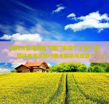如何从日喀则直飞厦门实现个人游？高原往返海滨旅行痛点解析与攻略！