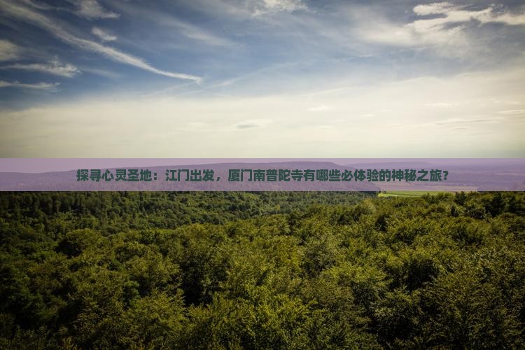 探寻心灵圣地：江门出发，厦门南普陀寺有哪些必体验的神秘之旅？
