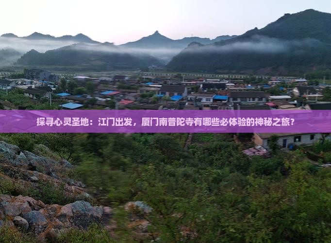 探寻心灵圣地：江门出发，厦门南普陀寺有哪些必体验的神秘之旅？