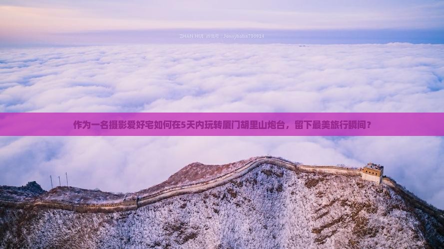 作为一名摄影爱好宅如何在5天内玩转厦门胡里山炮台，留下最美旅行瞬间？