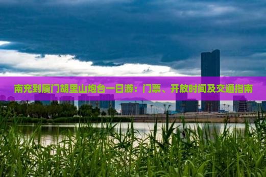 南充到厦门胡里山炮台一日游：门票、开放时间及交通指南