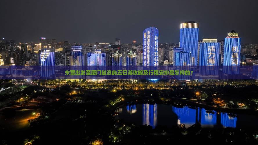 东营出发至厦门鼓浪屿五日游攻略及行程安排是怎样的？