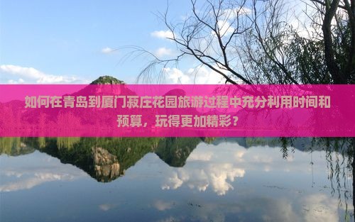 如何在青岛到厦门菽庄花园旅游过程中充分利用时间和预算，玩得更加精彩？