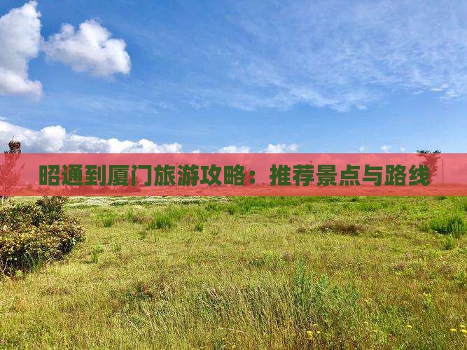 昭通到厦门旅游攻略：推荐景点与路线