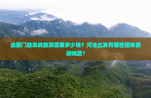 去厦门鼓浪屿旅游需要多少钱？河池出发有哪些团体旅游线路？