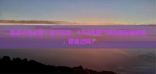 旅游小白必看！湛江出发，5天4夜厦门怀远楼探秘攻略，你去过吗？