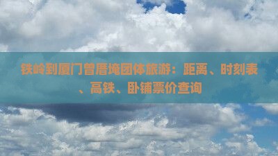 铁岭到厦门曾厝埯团体旅游：距离、时刻表、高铁、卧铺票价查询