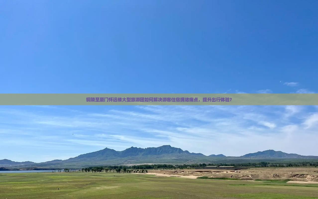 铜陵至厦门怀远楼大型旅游团如何解决游客住宿拥堵痛点，提升出行体验？