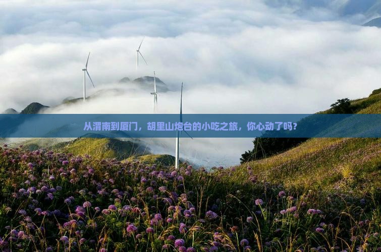 从渭南到厦门，胡里山炮台的小吃之旅，你心动了吗？