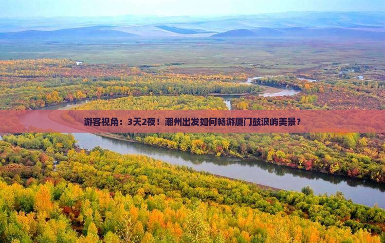游客视角：3天2夜！潮州出发如何畅游厦门鼓浪屿美景？