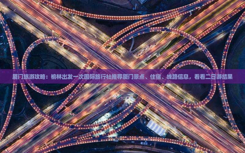 厦门旅游攻略：榆林出发一次国际旅行社推荐厦门景点、住宿、线路信息，看看二日游结果