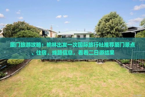 厦门旅游攻略：榆林出发一次国际旅行社推荐厦门景点、住宿、线路信息，看看二日游结果