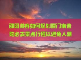 邵阳游客如何规划厦门南普陀必去景点行程以避免人潮拥挤？