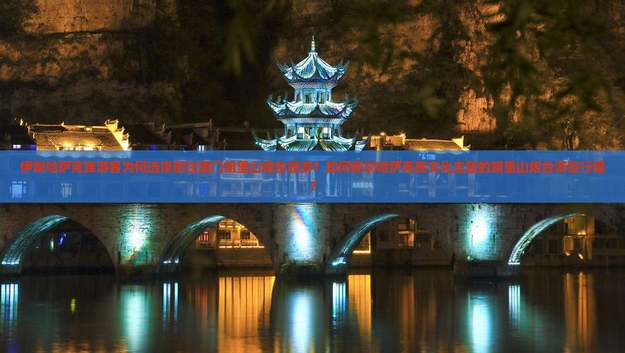 伊犁哈萨克族游客为何选择前往厦门胡里山炮台旅游？如何规划哈萨克族文化主题的胡里山炮台游览行程？