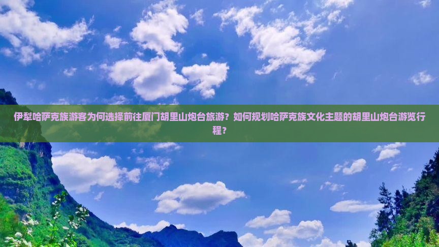 伊犁哈萨克族游客为何选择前往厦门胡里山炮台旅游？如何规划哈萨克族文化主题的胡里山炮台游览行程？