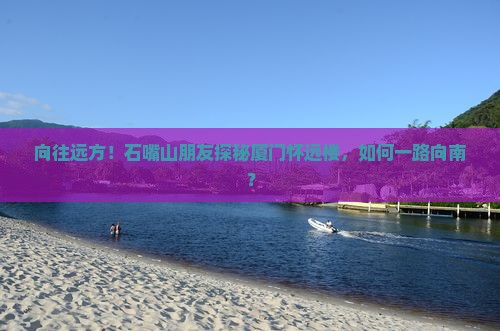 向往远方！石嘴山朋友探秘厦门怀远楼，如何一路向南？