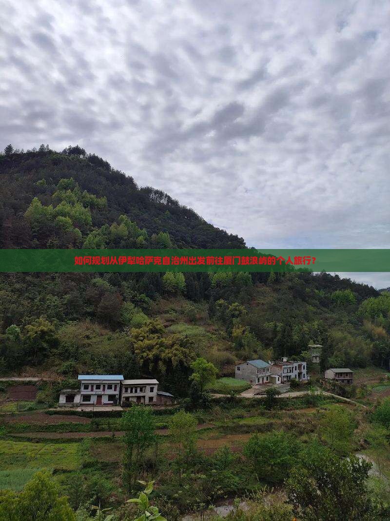 如何规划从伊犁哈萨克自治州出发前往厦门鼓浪屿的个人旅行？