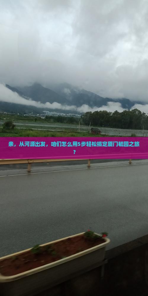 亲，从河源出发，咱们怎么用5步轻松搞定厦门毓园之旅？