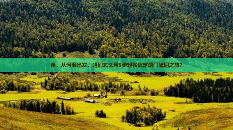 亲，从河源出发，咱们怎么用5步轻松搞定厦门毓园之旅？
