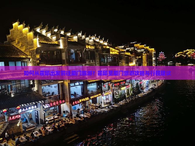 如何从霍邱出发前往厦门旅游？霍邱至厦门旅游攻略与行程建议
