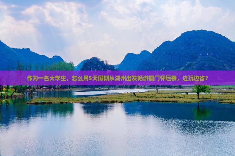 作为一名大学生，怎么用5天假期从湖州出发畅游厦门怀远楼，边玩边省？