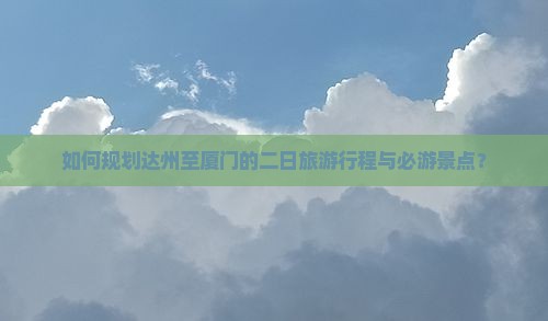 如何规划达州至厦门的二日旅游行程与必游景点？