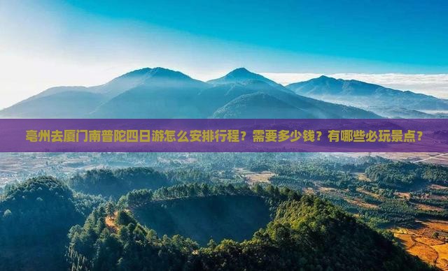 亳州去厦门南普陀四日游怎么安排行程？需要多少钱？有哪些必玩景点？