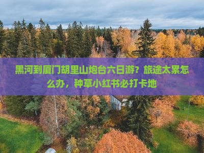 黑河到厦门胡里山炮台六日游？旅途太累怎么办，种草小红书必打卡地