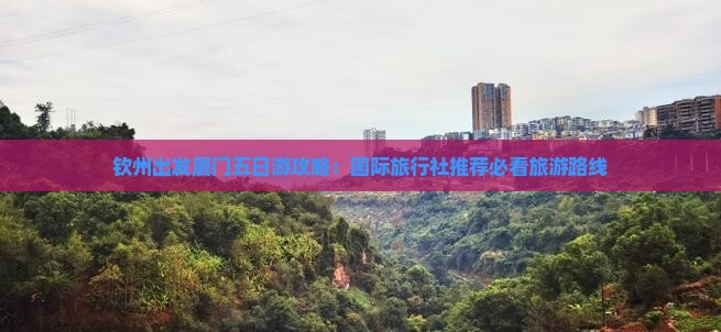 钦州出发厦门五日游攻略：国际旅行社推荐必看旅游路线